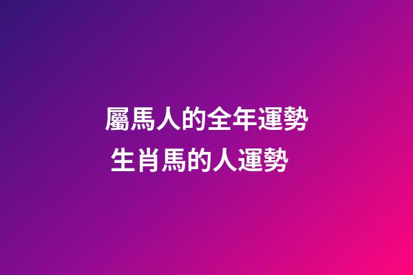 屬馬人的全年運勢 生肖馬的人運勢-第1張-觀點-玄機派